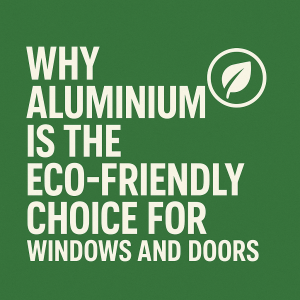 Why Aluminium is the Eco-Friendly Choice for Windows and Doors